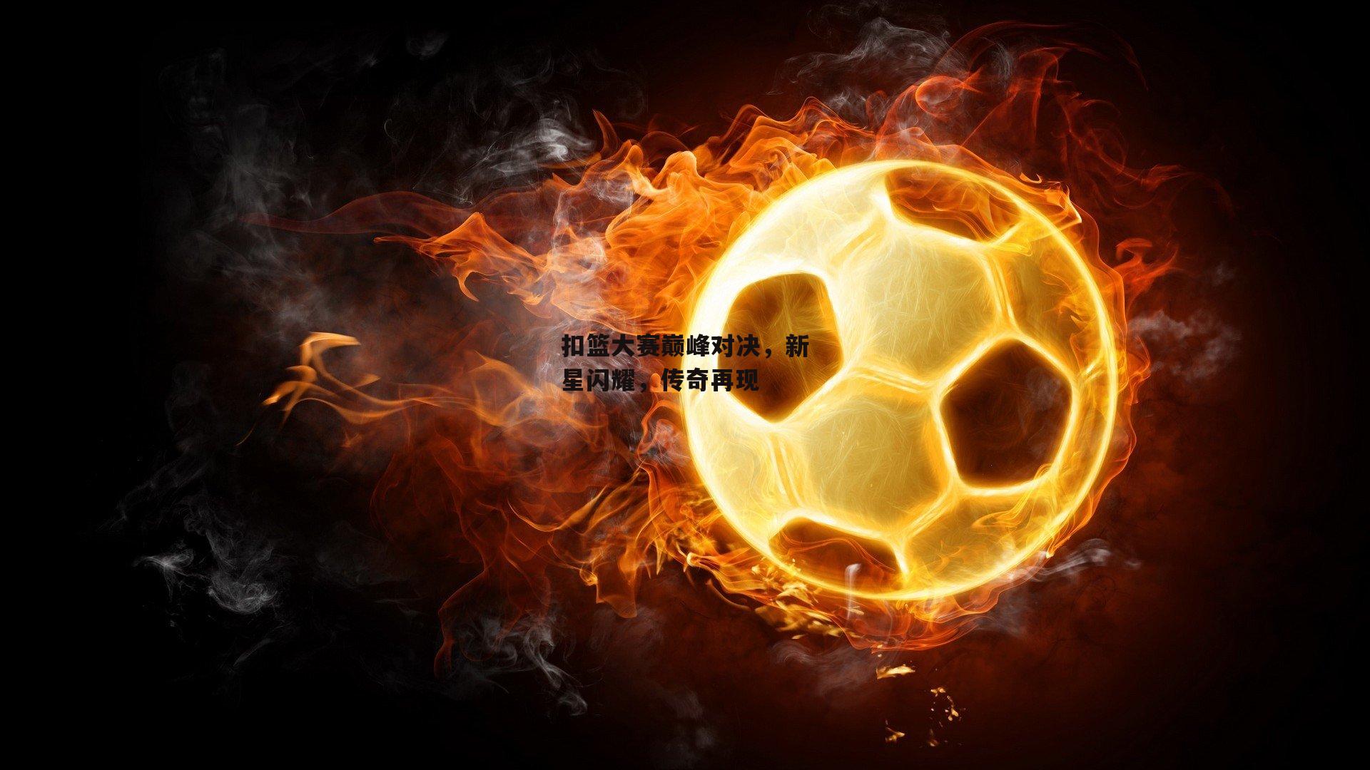 扣篮大赛巅峰对决，新星闪耀，传奇再现