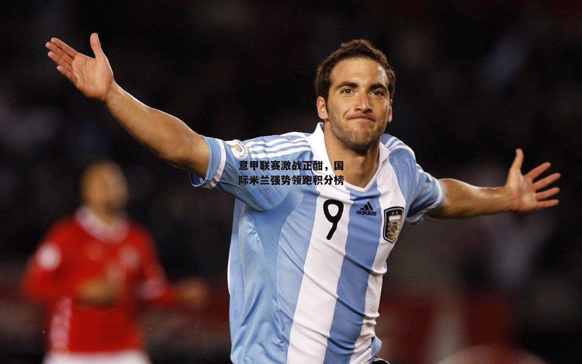 意甲联赛激战正酣,国际米兰强势领跑积分榜