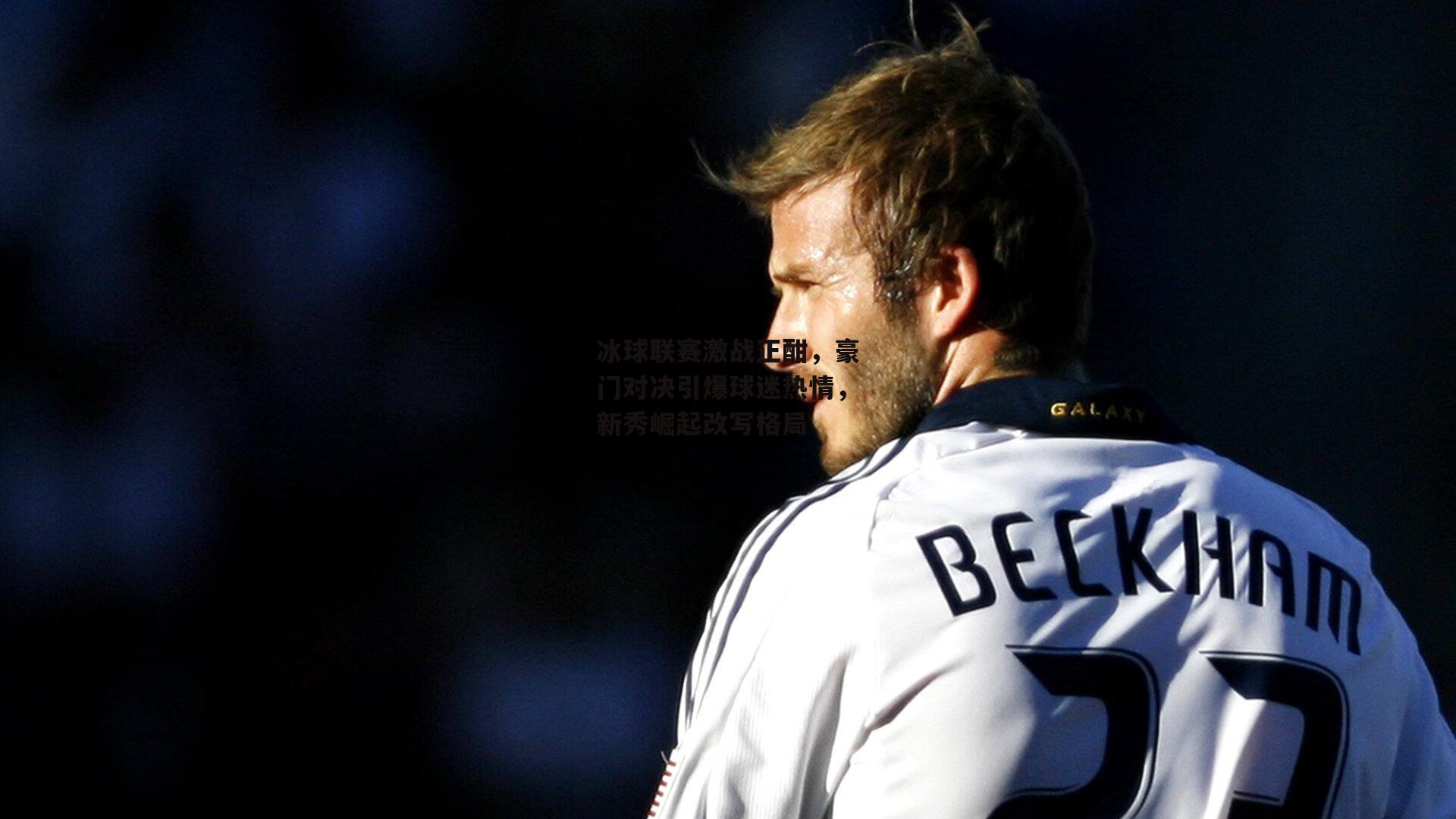 冰球联赛激战正酣，豪门对决引爆球迷热情，新秀崛起改写格局