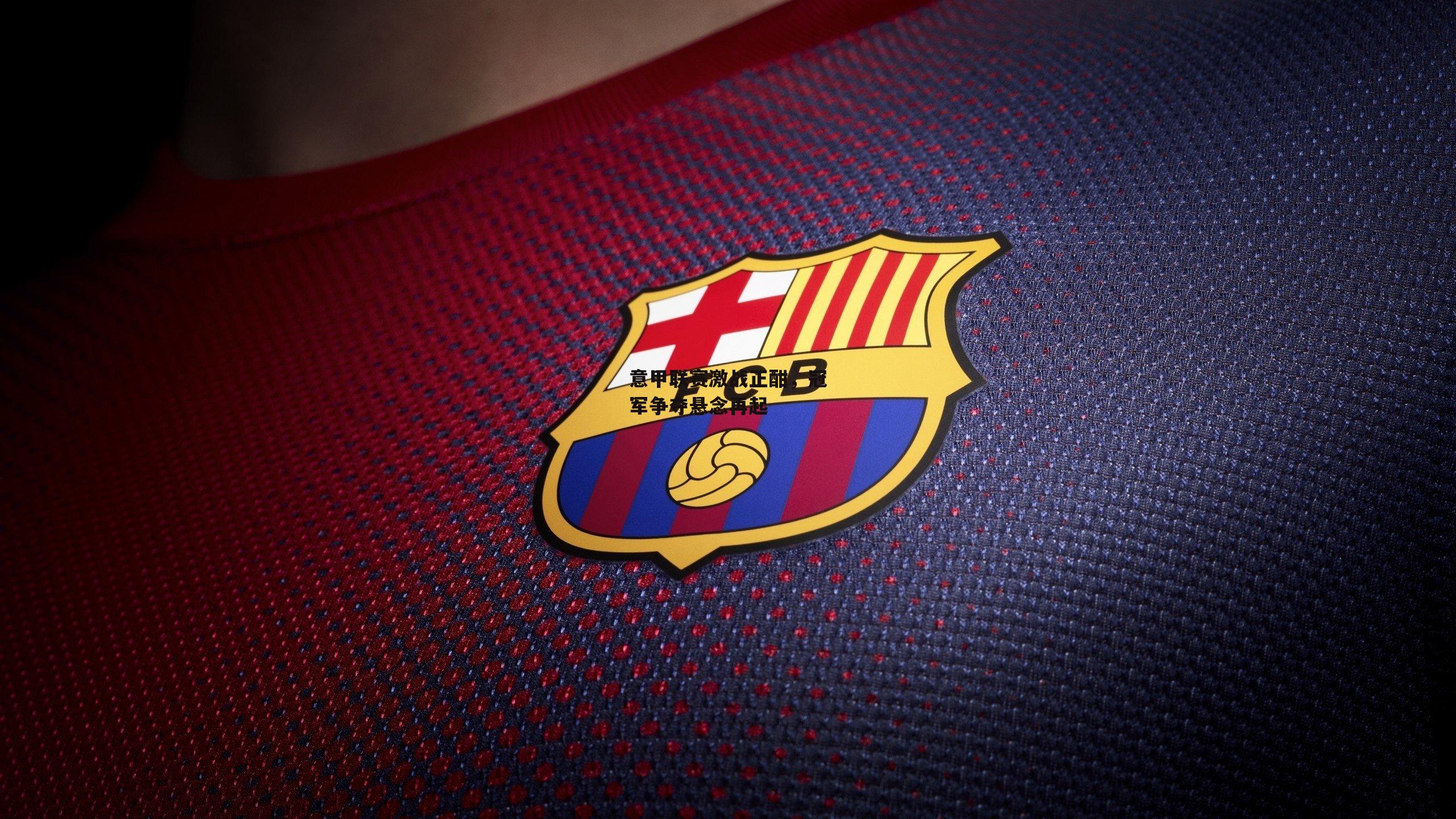 意甲联赛激战正酣，冠军争夺悬念再起